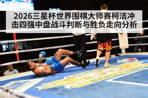2026三星杯世界围棋大师赛柯洁冲击四强中盘战斗判断与胜负走向分析